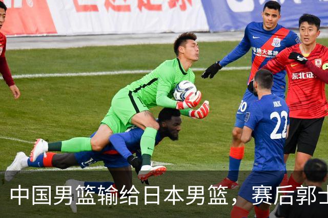 中国男篮输给日本男篮，赛后郭士强说：“这个夏天我们整个中国男篮都非常努力”
